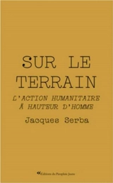 Sur le terrain : l'action humanitaire à hauteur d'homme - Jacques Serba