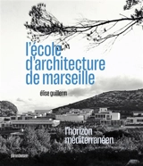 L'école d'architecture de Marseille : l'horizon méditerranéen - Elise Guillerm