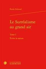 Le surréalisme au grand air. Vol. 1. Ecrire la nature - Emilie Frémond