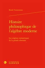 Histoire philosophique de l'algèbre moderne : les origines romantiques de la pensée abstraite - Benoît Timmermans