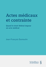 Actes médicaux et contrainte : quand le droit fédéral impose un acte médical - Jean-François Dumoulin