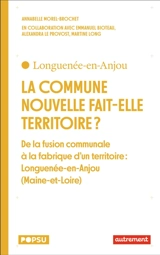 La commune nouvelle fait-elle territoire ? : de la fusion communale à la fabrique d'un territoire : Longuenée-en-Anjou (Maine-et-Loire) - Annabelle Morel-Brochet