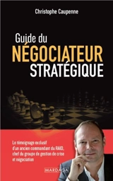 Guide du négociateur stratégique : le témoignage exclusif d'un ancien commandant du Raid, chef du groupe de gestion de crise et négociation - Christophe Caupenne