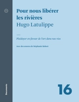 Pour nous libérer les rivières : plaidoyer en faveur de l'art dans nos vies - Latulippe, Hugo