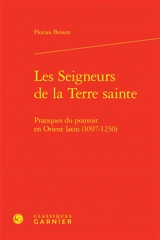 Les seigneurs de la Terre sainte : pratiques du pouvoir en Orient latin (1097-1230) - Florian Besson