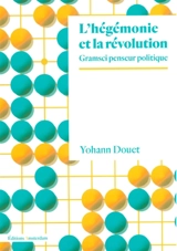 L'hégémonie et la révolution : Gramsci penseur politique - Yohann Douet