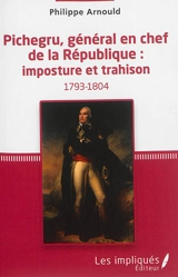 Pichegru, général en chef de la République : imposture et trahison - Philippe Arnould
