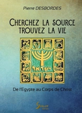 Cherchez la source, trouvez la vie ! : de l'Egypte au corps de Christ - Pierre Desbordes