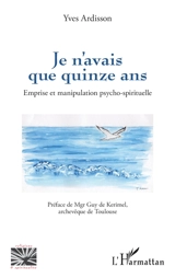 Je n'avais que quinze ans : emprise et manipulation psycho-spirituelle - Yves Ardisson