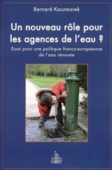 Un nouveau rôle pour les agences de l'eau ? : essai pour une politique franco-européenne de l'eau rénovée - Bernard Kaczmarek