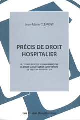 Précis de droit hospitalier : à l'usage de ceux qui n'aiment pas le droit mais veulent comprendre le système hospitalier - Jean-Marie Clément