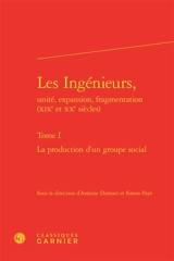 Les ingénieurs, unité, expansion, fragmentation (XIXe et XXe siècles). Vol. 1. La production d'un groupe social