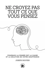 Ne croyez pas tout ce que vous pensez : pourquoi la pensée est la cause et la solution de votre souffrance - Joseph Nguyen