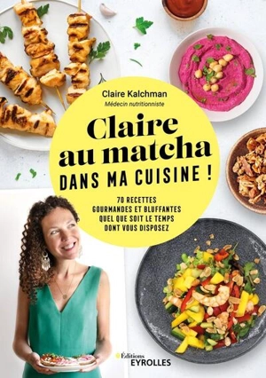 Claire au matcha dans ma cuisine ! : 70 recettes gourmandes et bluffantes quel que soit le temps dont vous disposez - Claire Kalchman