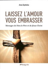 Laissez l'amour vous embrasser : messages de Dieu le Père et de Jésus-Christ - Anna Dambska