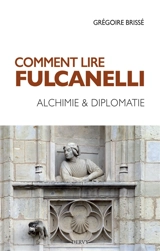Comment lire Fulcanelli : alchimie & diplomatie - Grégoire Brissé