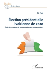 Election présidentielle ivoirienne de 2010 : étude des stratégies de communication des candidats majeurs - Titi Palé