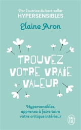 Trouvez votre vraie valeur : hypersensibles, apprenez à faire taire votre critique intérieur - Elaine N. Aron