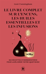 Le livre complet sur l'encens, les huiles essentielles et les infusions : 365 recettes d'herboristerie pour améliorer votre quotidien - Scott Cunningham