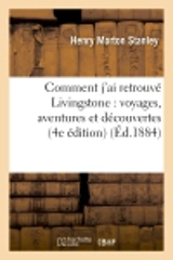Comment j'ai retrouvé Livingstone : voyages, aventures et découvertes dans le centre de l'Afrique : (4e édition) - Henry Morton Stanley