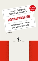 Trouver la force d'oser : 8 étapes pour vivre pleinement sa vie - Daniel Grosjean