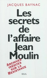 Les secrets de l'affaire Jean Moulin : contexte, causes et circonstances - Jacques Baynac