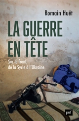 La guerre en tête : sur le front, de la Syrie à l'Ukraine - Romain Huët
