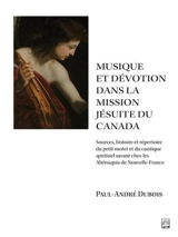 Musique et dévotion dans la mission jésuite du Canada : sources, histoire et répertoire du petit motet et du cantique spirituel savant chez les Abénaquis de Nouvelle-France - Paul-André Dubois