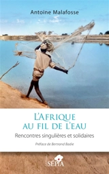 L'Afrique au fil de l'eau : rencontres singulières et solidaires - Antoine Malafosse