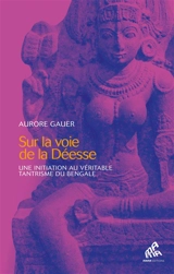 Sur la voie de la déesse : une initiation au véritable tantrisme du Bengale - Aurore Gauer