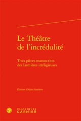 Le théâtre de l'incrédulité : trois pièces manuscrites des Lumières irréligieuses - Charles Duclos