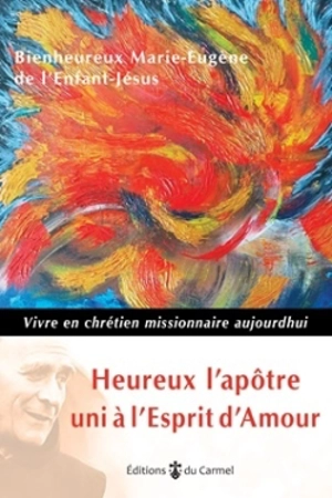 Heureux l'apôtre uni à l’Esprit d'amour : vivre en chrétien missionnaire aujourd'hui - Marie-Eugène de l'Enfant-Jésus