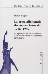 La crise allemande du roman français, 1945-1949 : la représentation des Allemands dans les best-sellers de l'immédiat après-guerre - Manuel Bragança