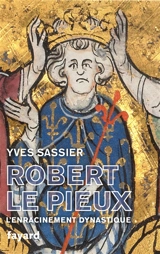 Robert II le Pieux : l'enracinement dynastique - Yves Sassier