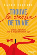 Trouve le verbe de ta vie : orientation, reconversion : toutes les clés pour bien choisir sa v(o)ie - Sarah Roubato