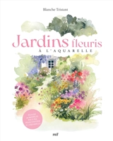Jardins fleuris à l'aquarelle : plus de 40 modèles pas à pas pour s'initier à l'aquarelle - Blanche Tristant
