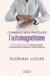 Comment bien pratiquer l'automagnétisme : manuel pratique pour soulager les douleurs physiques et émotionnelles - Florian Lucas