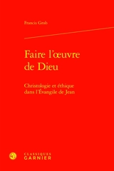 Faire l'oeuvre de Dieu : christologie et éthique dans l'Evangile de Jean - Francis Grob