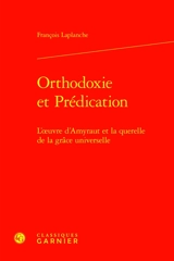 Orthodoxie et prédication : l'oeuvre d'Amyraut et la querelle de la grâce universelle - François Laplanche