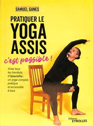 Pratiquer le yoga assis, c'est possible ! : vivez tous les bienfaits d'Upavistha : un yoga complet, pratique et accessible à tous - Samuel Ganes