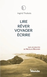 Lire, rêver, voyager, écrire : sur les routes de Nicolas Bouvier - Ingrid Thobois