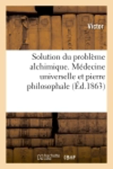 Solution du problème alchimique. Médecine universelle et pierre philosophale - Paul-Emile Victor