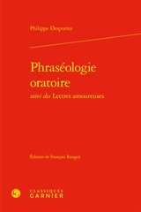 Phraséologie oratoire. Lettres amoureuses - Philippe Desportes