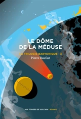 La trilogie baryonique. Vol. 3. Le dôme de la méduse - Pierre Raufast