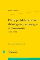 Philippe Melanchthon : théologien, pédagogue et humaniste (1497-1560) - Martin Greschat