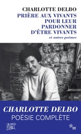 Prière aux vivants pour leur pardonner d'être vivants : et autres poèmes (1946-1985) - Charlotte Delbo