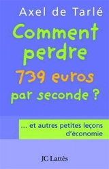 Comment perdre 739 euros par seconde ? : ... et autres petites leçons d'économie - Axel de Tarlé