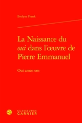 La naissance du oui dans l'oeuvre de Pierre Emmanuel : oui amen om - Evelyne Frank