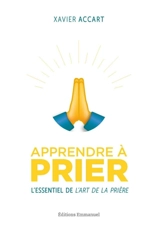 Apprendre à prier : l'essentiel de L'art de la prière - Xavier Accart