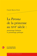 La persona de la princesse au XVIe siècle : personnage littéraire et personnage politique - Claudie Martin-Ulrich